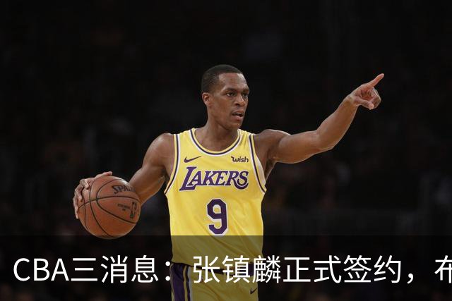 CBA三消息：张镇麟正式签约，布朗和广厦有矛盾，中国男篮增劲敌